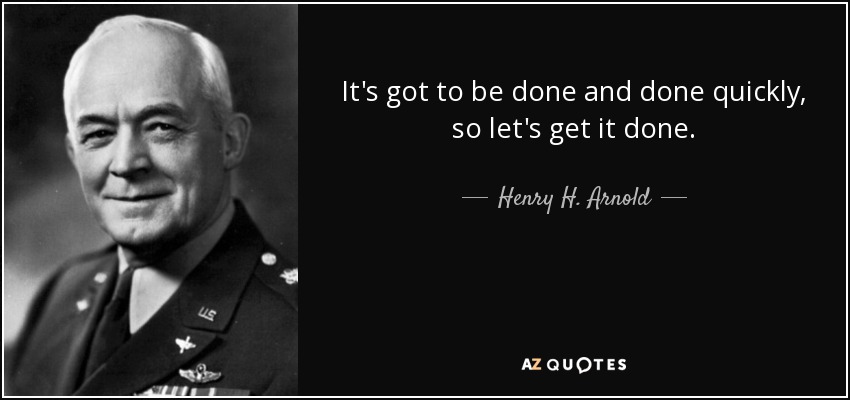 It's got to be done and done quickly, so let's get it done. - Henry H. Arnold