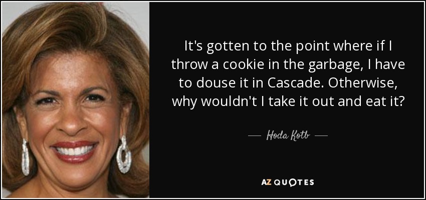 It's gotten to the point where if I throw a cookie in the garbage, I have to douse it in Cascade. Otherwise, why wouldn't I take it out and eat it? - Hoda Kotb
