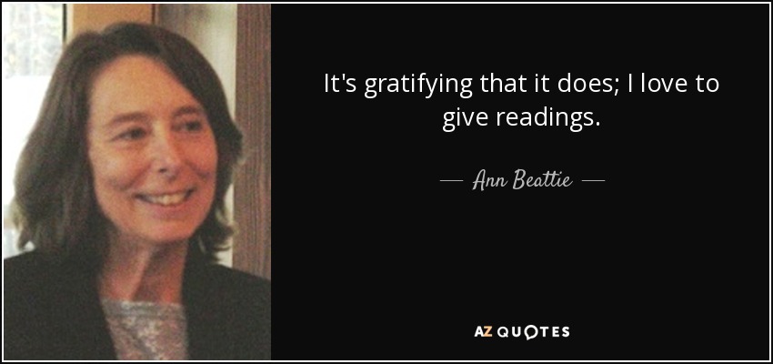 It's gratifying that it does; I love to give readings. - Ann Beattie
