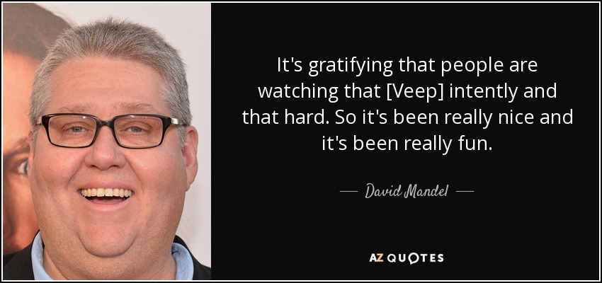 It's gratifying that people are watching that [Veep] intently and that hard. So it's been really nice and it's been really fun. - David Mandel