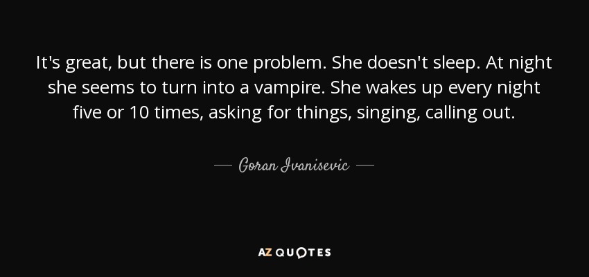 It's great, but there is one problem. She doesn't sleep. At night she seems to turn into a vampire. She wakes up every night five or 10 times, asking for things, singing, calling out. - Goran Ivanisevic