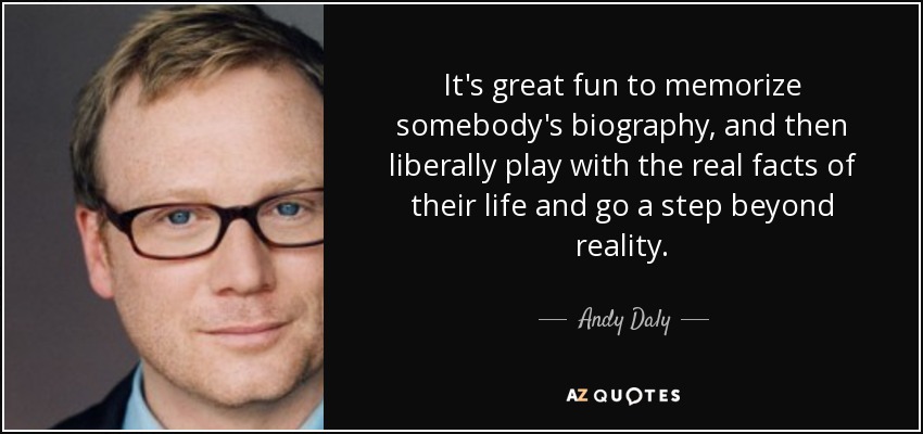 It's great fun to memorize somebody's biography, and then liberally play with the real facts of their life and go a step beyond reality. - Andy Daly