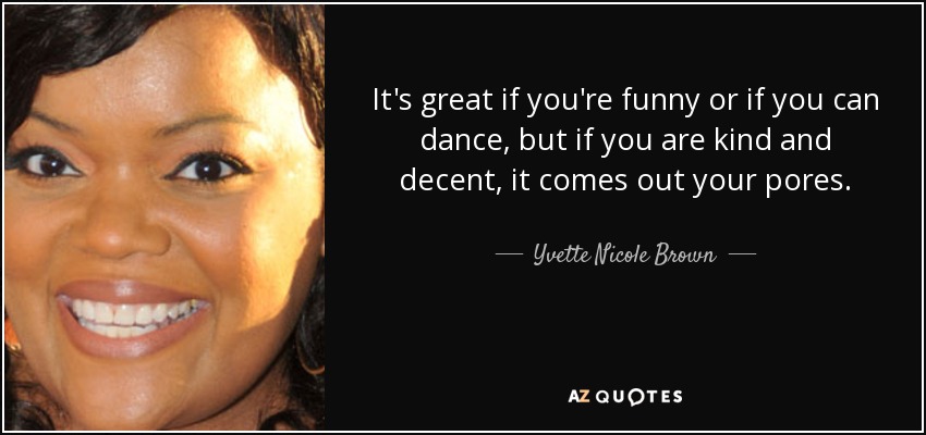 It's great if you're funny or if you can dance, but if you are kind and decent, it comes out your pores. - Yvette Nicole Brown