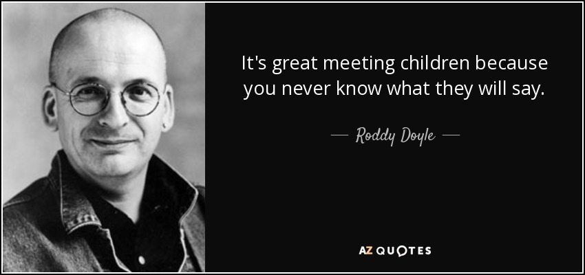 It's great meeting children because you never know what they will say. - Roddy Doyle