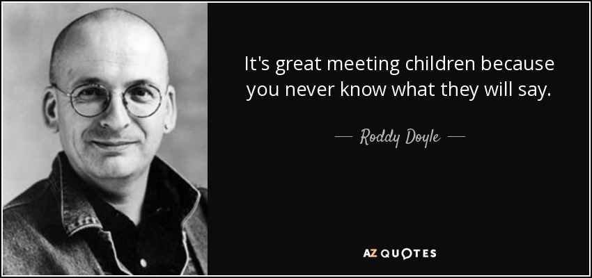 It's great meeting children because you never know what they will say. - Roddy Doyle