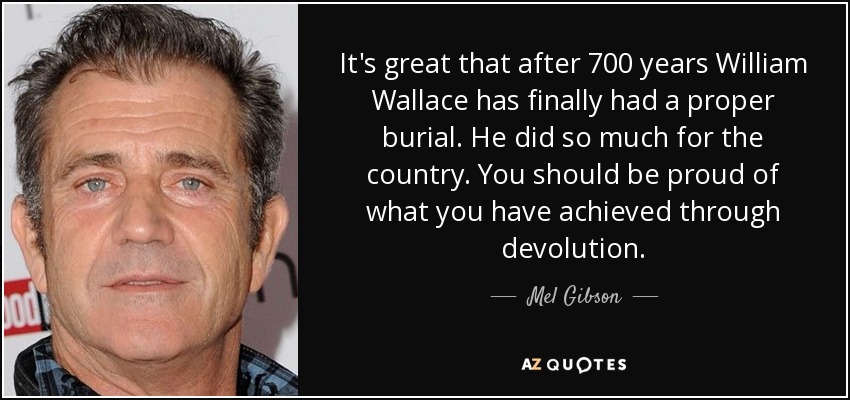 It's great that after 700 years William Wallace has finally had a proper burial. He did so much for the country. You should be proud of what you have achieved through devolution. - Mel Gibson