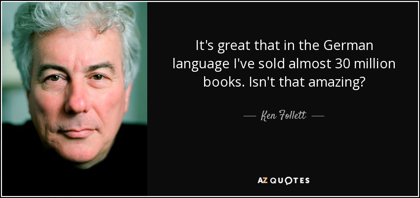 It's great that in the German language I've sold almost 30 million books. Isn't that amazing? - Ken Follett