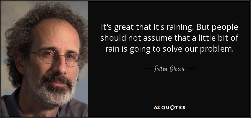 It's great that it's raining. But people should not assume that a little bit of rain is going to solve our problem. - Peter Gleick
