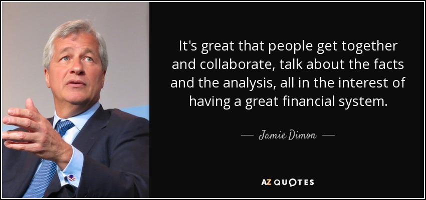 It's great that people get together and collaborate, talk about the facts and the analysis, all in the interest of having a great financial system. - Jamie Dimon
