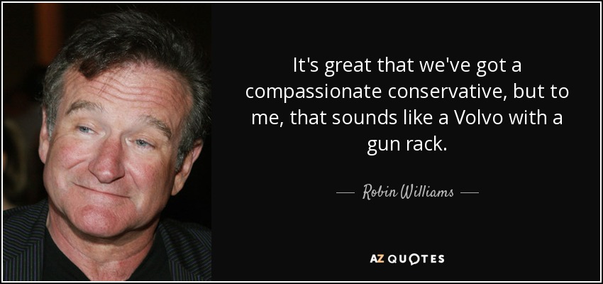 It's great that we've got a compassionate conservative, but to me, that sounds like a Volvo with a gun rack. - Robin Williams