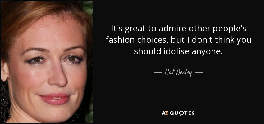 It's great to admire other people's fashion choices, but I don't think you should idolise anyone. - Cat Deeley