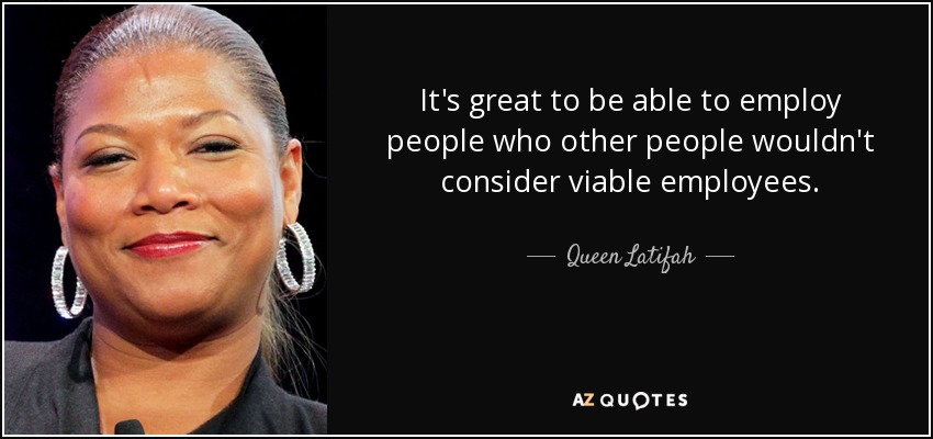 It's great to be able to employ people who other people wouldn't consider viable employees. - Queen Latifah
