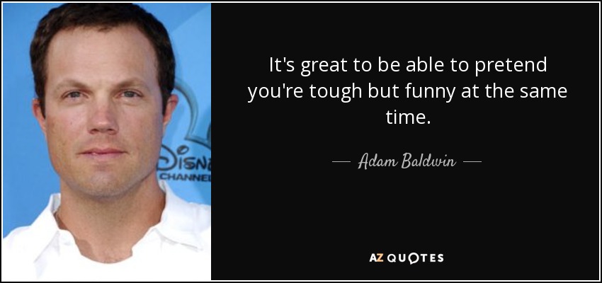 It's great to be able to pretend you're tough but funny at the same time. - Adam Baldwin