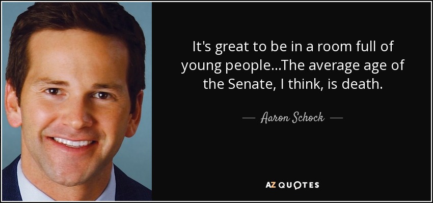 It's great to be in a room full of young people...The average age of the Senate, I think, is death. - Aaron Schock