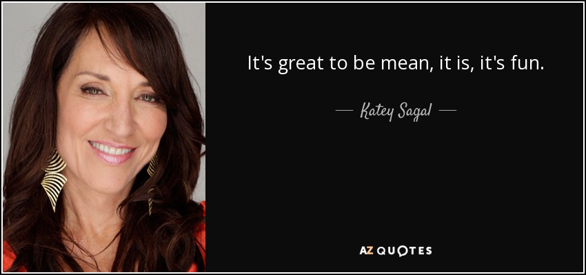 It's great to be mean, it is, it's fun. - Katey Sagal