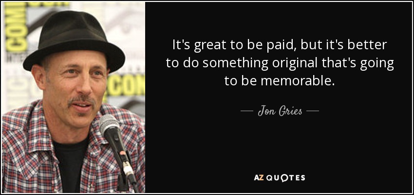 It's great to be paid, but it's better to do something original that's going to be memorable. - Jon Gries