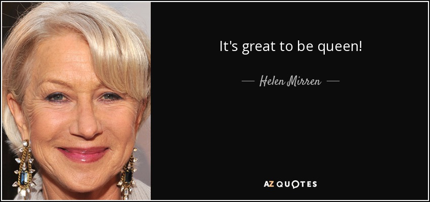 It's great to be queen! - Helen Mirren