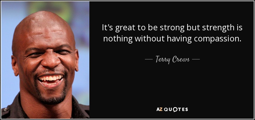 It's great to be strong but strength is nothing without having compassion. - Terry Crews