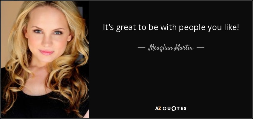 It's great to be with people you like! - Meaghan Martin