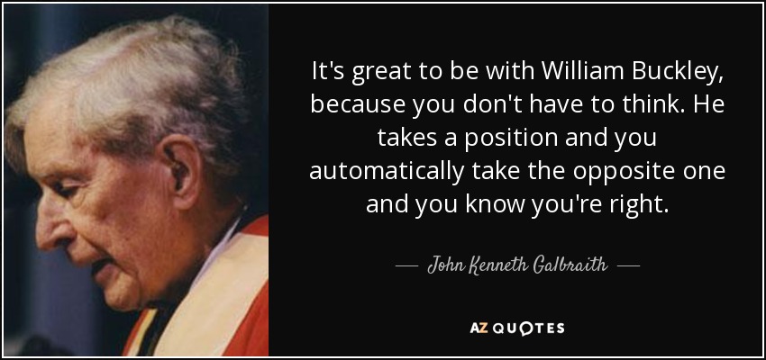 It's great to be with William Buckley, because you don't have to think. He takes a position and you automatically take the opposite one and you know you're right. - John Kenneth Galbraith