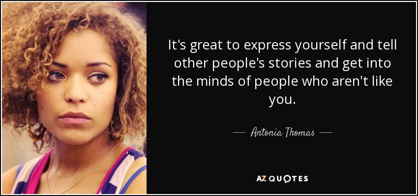 It's great to express yourself and tell other people's stories and get into the minds of people who aren't like you. - Antonia Thomas