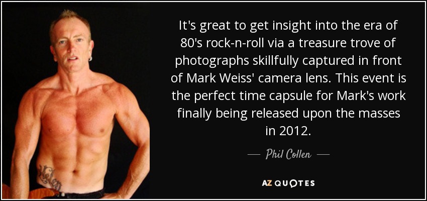It's great to get insight into the era of 80's rock-n-roll via a treasure trove of photographs skillfully captured in front of Mark Weiss' camera lens. This event is the perfect time capsule for Mark's work finally being released upon the masses in 2012. - Phil Collen
