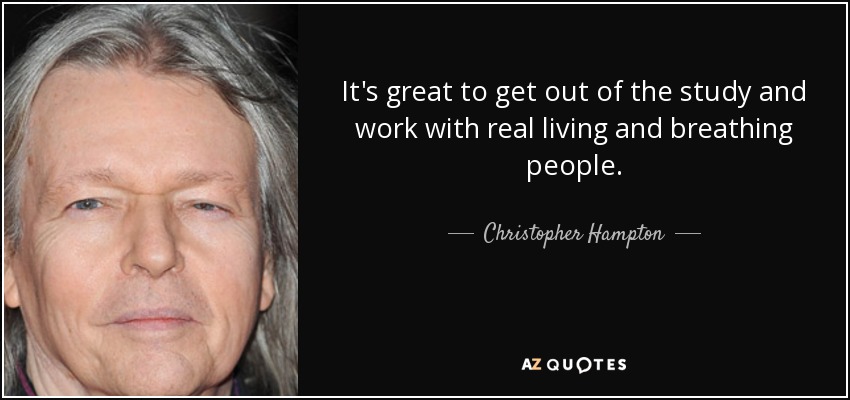 It's great to get out of the study and work with real living and breathing people. - Christopher Hampton