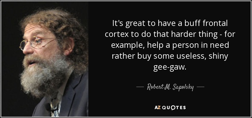 It's great to have a buff frontal cortex to do that harder thing - for example, help a person in need rather buy some useless, shiny gee-gaw. - Robert M. Sapolsky