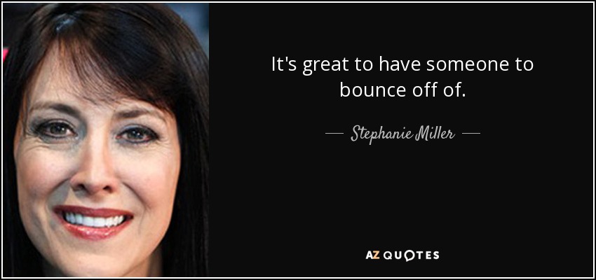 It's great to have someone to bounce off of. - Stephanie Miller