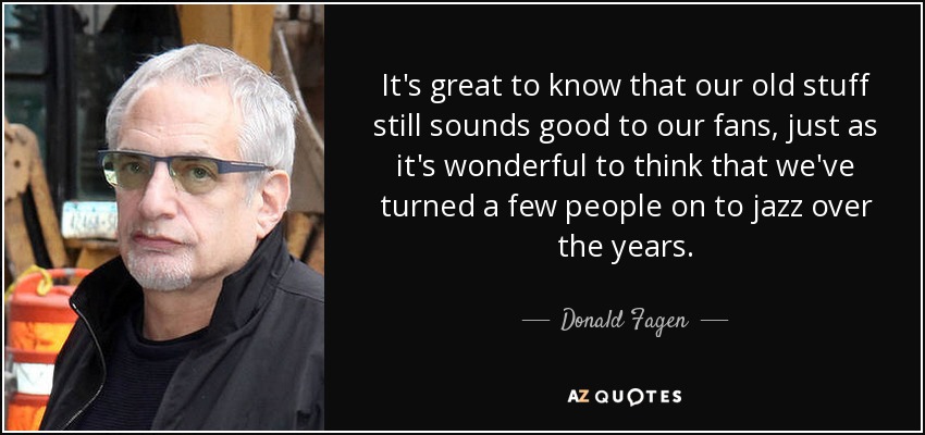 It's great to know that our old stuff still sounds good to our fans, just as it's wonderful to think that we've turned a few people on to jazz over the years. - Donald Fagen