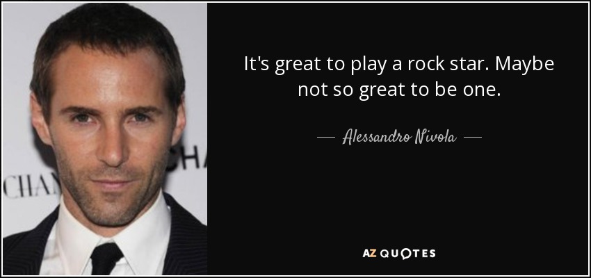 It's great to play a rock star. Maybe not so great to be one. - Alessandro Nivola