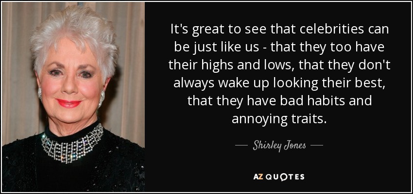 It's great to see that celebrities can be just like us - that they too have their highs and lows, that they don't always wake up looking their best, that they have bad habits and annoying traits. - Shirley Jones