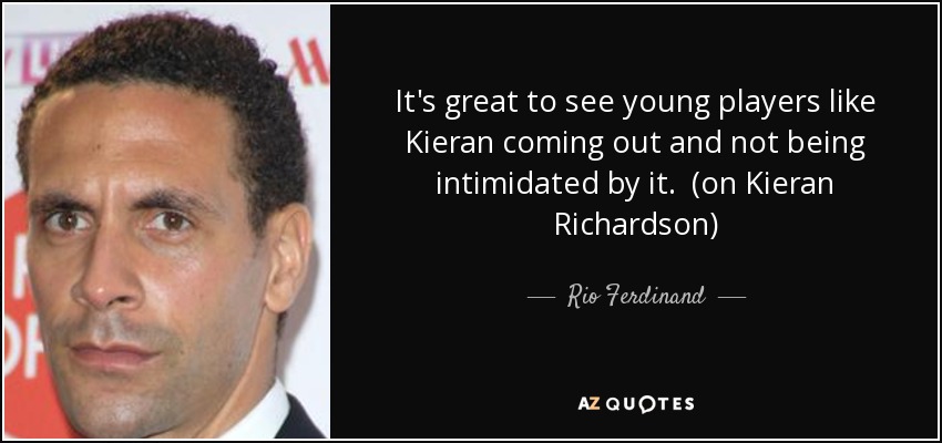 It's great to see young players like Kieran coming out and not being intimidated by it. (on Kieran Richardson) - Rio Ferdinand