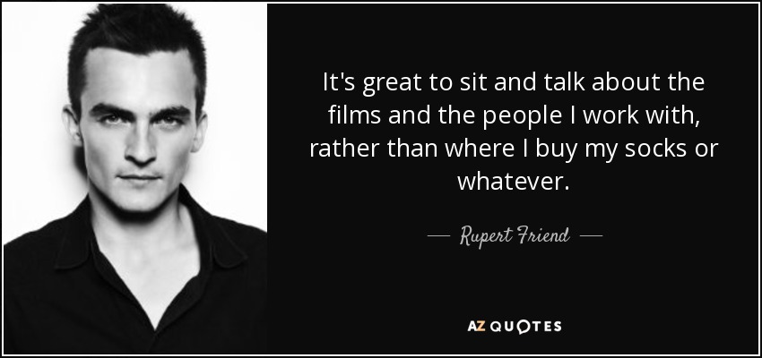 It's great to sit and talk about the films and the people I work with, rather than where I buy my socks or whatever. - Rupert Friend