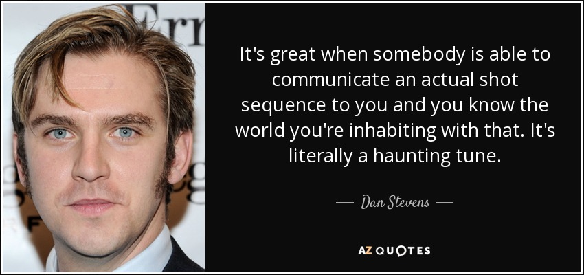 It's great when somebody is able to communicate an actual shot sequence to you and you know the world you're inhabiting with that. It's literally a haunting tune. - Dan Stevens