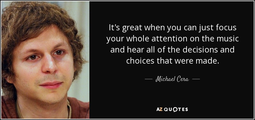 It's great when you can just focus your whole attention on the music and hear all of the decisions and choices that were made. - Michael Cera
