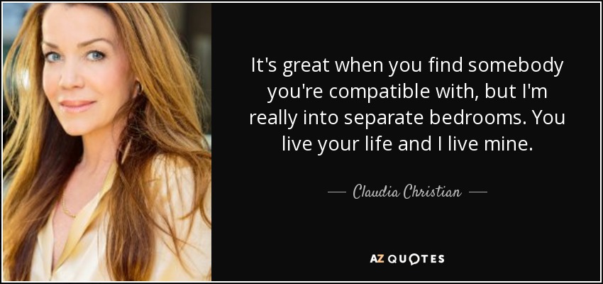 It's great when you find somebody you're compatible with, but I'm really into separate bedrooms. You live your life and I live mine. - Claudia Christian