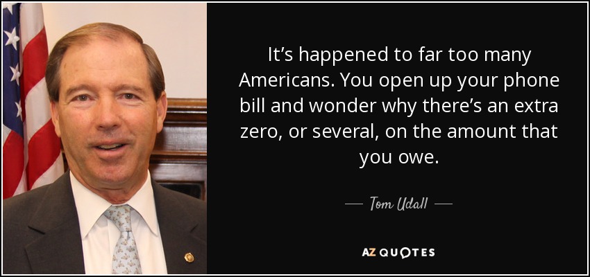 It’s happened to far too many Americans. You open up your phone bill and wonder why there’s an extra zero, or several, on the amount that you owe. - Tom Udall