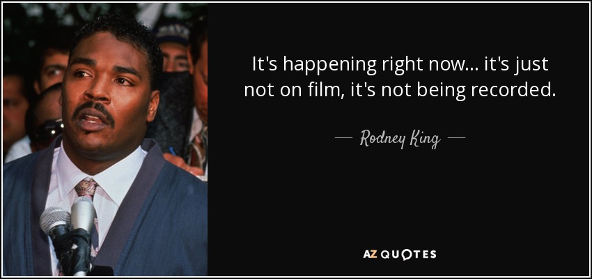 It's happening right now... it's just not on film, it's not being recorded. - Rodney King