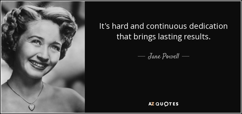 It's hard and continuous dedication that brings lasting results. - Jane Powell