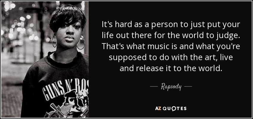 It's hard as a person to just put your life out there for the world to judge. That's what music is and what you're supposed to do with the art, live and release it to the world. - Rapsody