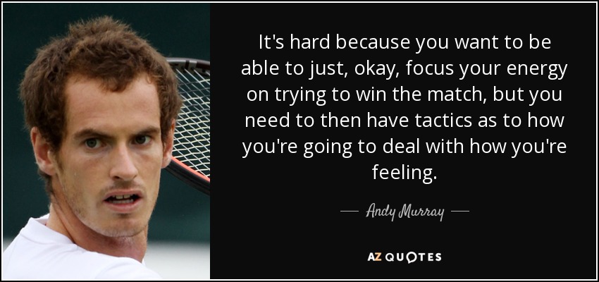 It's hard because you want to be able to just, okay, focus your energy on trying to win the match, but you need to then have tactics as to how you're going to deal with how you're feeling. - Andy Murray