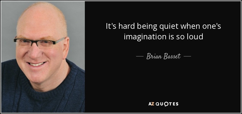 It's hard being quiet when one's imagination is so loud - Brian Basset