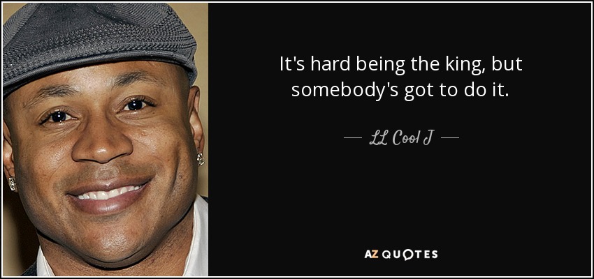 It's hard being the king, but somebody's got to do it. - LL Cool J