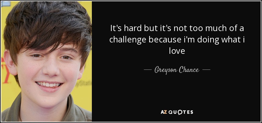 It's hard but it's not too much of a challenge because i'm doing what i love - Greyson Chance