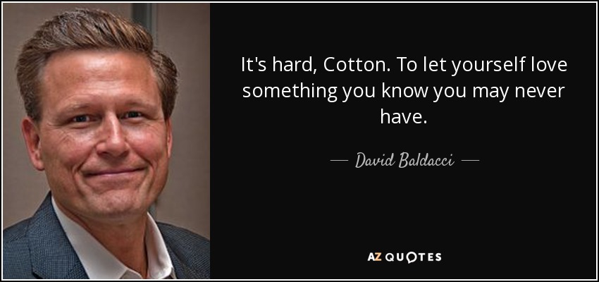 It's hard, Cotton. To let yourself love something you know you may never have. - David Baldacci