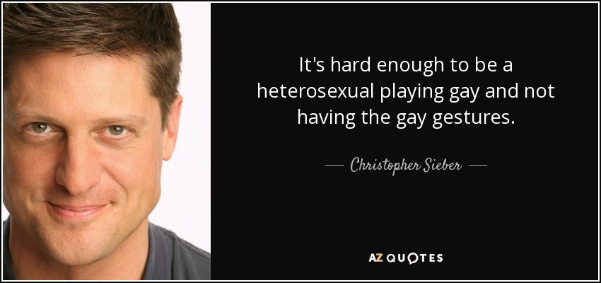 It's hard enough to be a heterosexual playing gay and not having the gay gestures. - Christopher Sieber