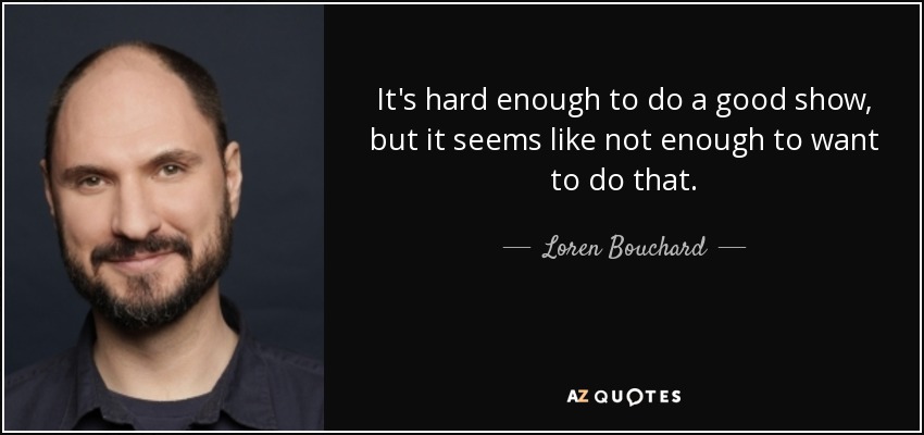 It's hard enough to do a good show, but it seems like not enough to want to do that. - Loren Bouchard