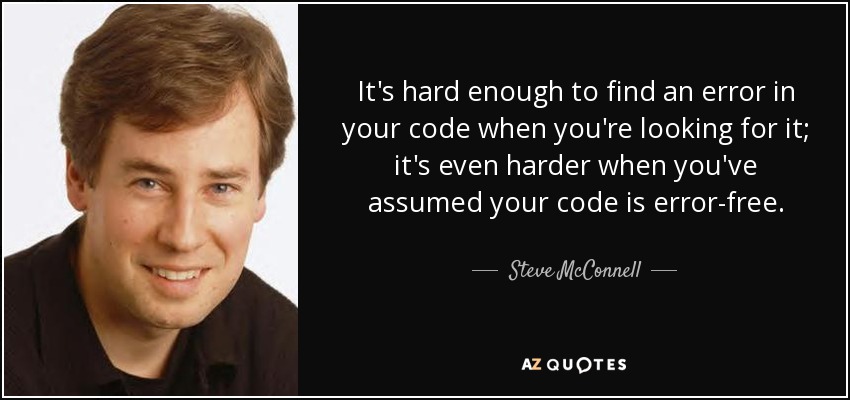 It's hard enough to find an error in your code when you're looking for it; it's even harder when you've assumed your code is error-free. - Steve McConnell