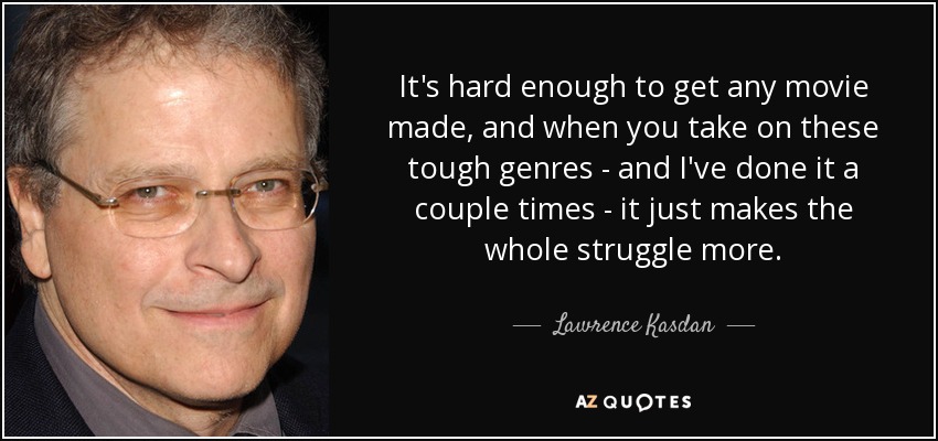 It's hard enough to get any movie made, and when you take on these tough genres - and I've done it a couple times - it just makes the whole struggle more. - Lawrence Kasdan